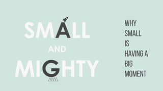 SMALL
AND
MIGHTY
WHY
SMALL
IS
HAVING A
BIG
MOMENT
 