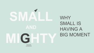 SMALL
AND
MIGHTY
WHY
SMALL IS
HAVING A
BIG MOMENT
 