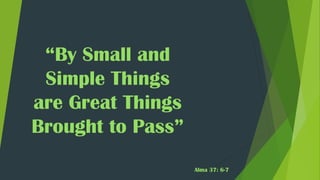 “By Small and
Simple Things
are Great Things
Brought to Pass”
Alma 37: 6-7
 