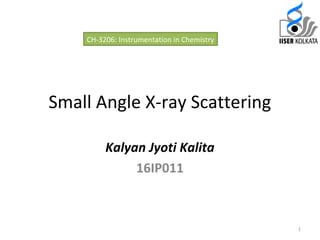Small Angle X-ray Scattering
Kalyan Jyoti Kalita
16IP011
1
CH-3206: Instrumentation in Chemistry
 