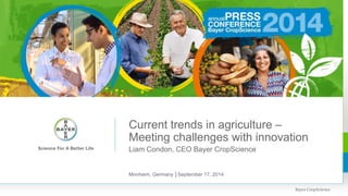 Current trends in agriculture – 
Meeting challenges with innovation 
Liam Condon, CEO Bayer CropScience 
Monheim, Germany │September 17, 2014 
 