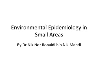 Environmental Epidemiology in
        Small Areas
  By Dr Nik Nor Ronaidi bin Nik Mahdi
 