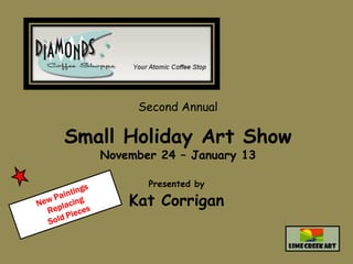 Second Annual

Small Holiday Art Show
   November 24 – January 13

          Presented by

       Kat Corrigan
 