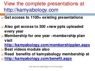 View the complete presentations at 
http://kamyabology.com 
 Get access to 1100+ existing presentations 
 Also get access to 300 +new ppts uploaded 
every year 
 Membership for one year –membership plan 
visit 
http://kamyabology.com/membershipplan.aspx 
 Best videos module also 
 Read benefits of kamyabology membership at 
 http://kamyabology.com/benefit.aspx 
visit www.kamyabology.com for best ppts 
