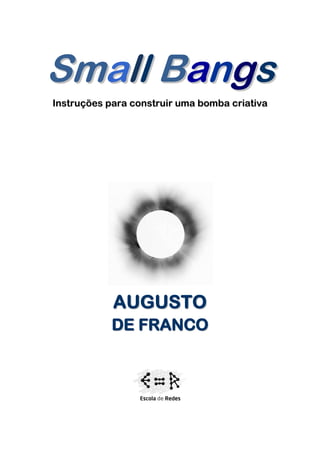 Small Bangs
Instruções para construir uma bomba criativa




            A UG US TO
            DE FRANCO




                     1
 