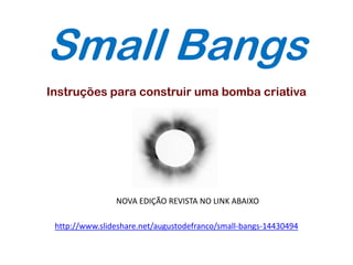 Small Bangs
Instruções para construir uma bomba criativa




                NOVA EDIÇÃO REVISTA NO LINK ABAIXO

 http://www.slideshare.net/augustodefranco/small-bangs-14430494
 