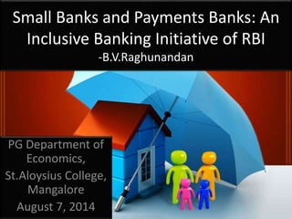Small Banks and Payments Banks: An
Inclusive Banking Initiative of RBI
-B.V.Raghunandan
PG Department of
Economics,
St.Aloysius College,
Mangalore
August 7, 2014
 