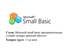 Сэдэв: Microsoft small basic программчлалын 
хэлний талаарх ерөнхий ойлголт
Хамрах хүрээ: 11-р анги  
 