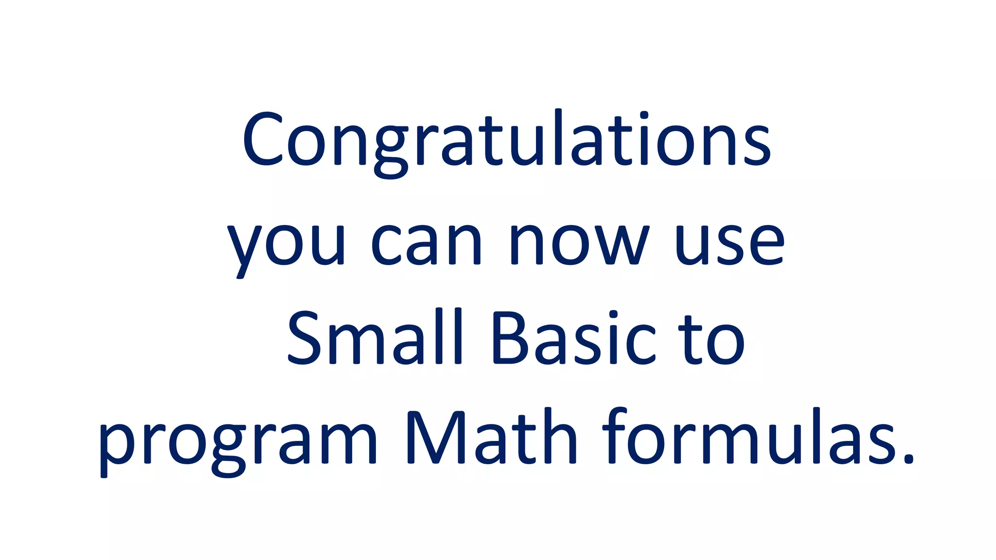 Congratulations
you can now use
Small Basic to
program Math formulas.
 