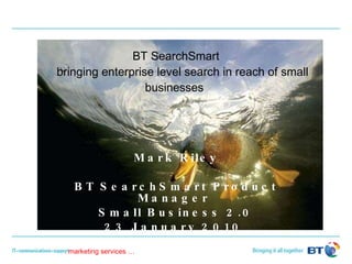 BT SearchSmart   bringing enterprise level search in reach of small businesses   Mark Riley BT SearchSmart Product Manager  Small Business 2.0 23 January 2010  
