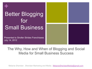 +
Better Blogging
       for
Small Business
Presented to Stroller Strides Franchisees
July 14, 2012



   The Why, How and When of Blogging and Social
        Media for Small Business Success


    Melanie Sheridan . Sheridan Marketing and Media . MelanieSheridanMedia@gmail.com
 