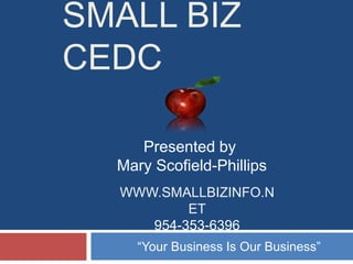 SMALL BIZ
CEDC
Presented by
Mary Scofield-Phillips
WWW.SMALLBIZINFO.N
ET
954-353-6396
“Your Business Is Our Business”

 