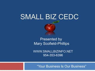 SMALL BIZ CEDC
Presented by
Mary Scofield-Phillips
WWW.SMALLBIZINFO.NET
954-353-6396

“Your Business Is Our Business”

 