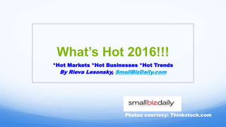 What’s Hot 2016!!!
*Hot Markets *Hot Businesses *Hot Trends
By Rieva Lesonsky, SmallBizDaily.com
Photos courtesy: Thinkstock.com
 