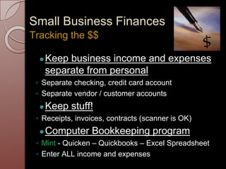 Small Business Finances
●Keep business income and expenses
separate from personal
◦ Separate checking, credit card account
◦ Separate vendor / customer accounts
●Keep stuff!
◦ Receipts, invoices, contracts (scanner is OK)
●Computer Bookkeeping program
◦ Mint - Quicken – Quickbooks – Excel Spreadsheet
◦ Enter ALL income and expenses
Tracking the $$
 