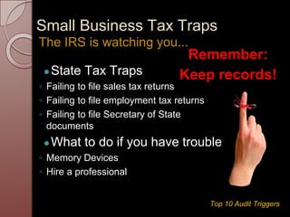 Small Business Tax Traps
●State Tax Traps
◦ Failing to file sales tax returns
◦ Failing to file employment tax returns
◦ Failing to file Secretary of State
documents
●What to do if you have trouble
◦ Memory Devices
◦ Hire a professional
The IRS is watching you...
Remember:
Keep records!
Top 10 Audit Triggers
 