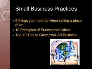 Small Business Practices
● 8 things you must do when selling a piece
of art
● 10 Principles of Success for Artists
● Top 10 Tips to Grow Your Art Business
 