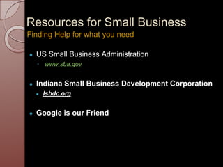 Resources for Small Business
● US Small Business Administration
◦ www.sba.gov
● Indiana Small Business Development Corporation
● Isbdc.org
● Google is our Friend
Finding Help for what you need
 