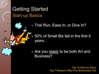 Getting Started
● Trial Run, Ease In, or Dive In?
● 50% of Small Biz fail in the first 5
years.
● Are you ready to be both Art and
Business?
Start-up Basics
Top 10 Start-up Steps
Top 7 Reasons Why Poor Businesses Fail
 