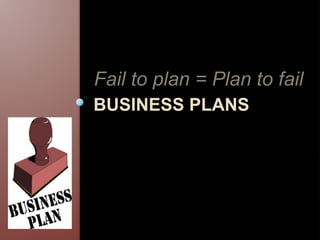 BUSINESS PLANS
Fail to plan = Plan to fail
 