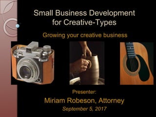 Small Business Development
for Creative-Types
Growing your creative business
Presenter:
Miriam Robeson, Attorney
September 5, 2017
 