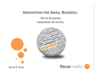 INNOVATION	
  FOR	
  SMALL	
  BUSINESS:	
  
                      	
  MYTHS	
  &	
  LEGENDS	
  
                    FRAMEWORK	
  FOR	
  ACTION	
  




David E. Dirks
 