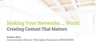 Making Your Networks … Work!
Creating Content That Matters
Andrew Sims
Communications Director | Birmingham Association of REALTORS®
 