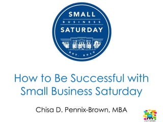 How to Be Successful with
Small Business Saturday
Chisa D. Pennix-Brown, MBA
 
