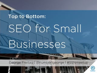 Top to Bottom:
SEO for Small
Businesses
George Freitag | @number1george | #SSNmeetup
	
  
 