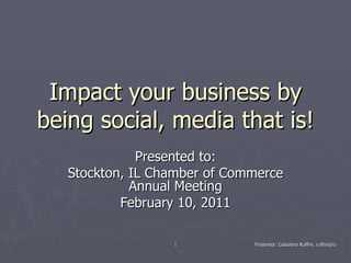 Impact your business by being social, media that is! Presented to: Stockton, IL Chamber of Commerce Annual Meeting February 10, 2011 