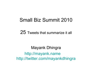 Small Biz Summit 2010 25  Tweets that summarize it all Mayank Dhingra http:// mayank.name   http://twitter.com/mayankdhingra 
