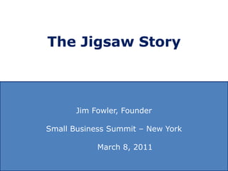 The Jigsaw Story Jim Fowler, Founder Small Business Summit – New York 	               March 8, 2011 