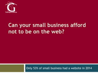 Can your small business afford
not to be on the web?
Only 53% of small business had a website in 2014
 