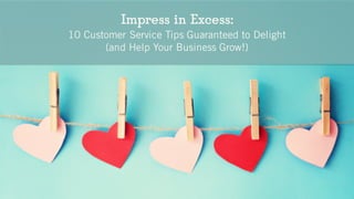 Impress in Excess:
10 Customer Service Tips Guaranteed to Delight
(and Help Your Business Grow!)
 