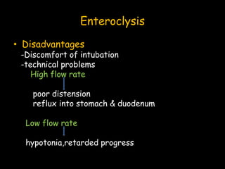 Enteroclysis
• Disadvantages
-Discomfort of intubation
-technical problems
High flow rate
poor distension
reflux into stomach & duodenum
Low flow rate
hypotonia,retarded progress
 