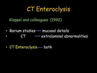 CT Enteroclysis
Kloppel and colleagues (1992)
• Barium studies mucosal details
• CT extraluminal abnormalities
• CT Enteroclysis both
 