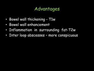 Advantages
• Bowel wall thickening - T1w
• Bowel wall enhancement
• Inflammation in surrounding fat-T2w
• Inter loop abscesses – more conspicuous
 