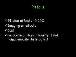 Pitfalls
GI side effects- 5-15%
Imaging artefacts
Cost
Paradoxical High intensity if not
homogenously distributed
 