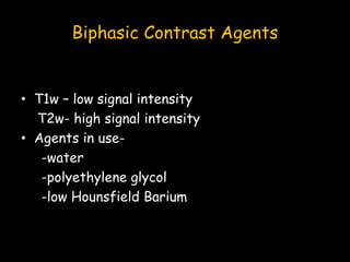 Biphasic Contrast Agents
• T1w – low signal intensity
T2w- high signal intensity
• Agents in use-
-water
-polyethylene glycol
-low Hounsfield Barium
 