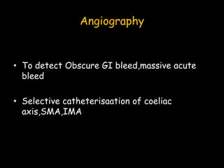 Angiography
• To detect Obscure GI bleed,massive acute
bleed
• Selective catheterisaation of coeliac
axis,SMA,IMA
 