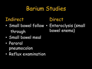 Barium Studies
Indirect
• Small bowel follow
through
• Small bowel meal
• Peroral
pneumocolon
• Reflux examination
Direct
• Enteroclysis (small
bowel enema)
 