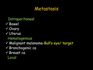 Metastasis
Intraperitoneal
 Bowel
 Ovary
 Uterus
Hematogenous
 Malignant melanoma-Bull’s eye/ target
 Bronchogenic ca
 Breast ca
Local
 
