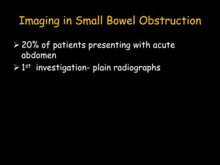 Imaging in Small Bowel Obstruction
 20% of patients presenting with acute
abdomen
 1st investigation- plain radiographs
 