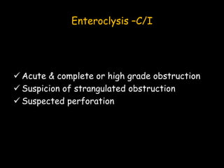 Enteroclysis –C/I
 Acute & complete or high grade obstruction
 Suspicion of strangulated obstruction
 Suspected perforation
 