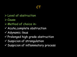 CT
 Level of obstruction
 Cause
 Method of choice in-
 Acute,complete obstruction
 Adynamic ileus
 Prolonged high grade obstruction
 Suspicion of strangulation
 Suspicion of inflammatory process
 