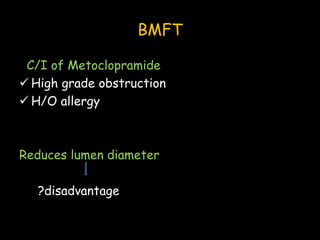 BMFT
C/I of Metoclopramide
 High grade obstruction
 H/O allergy
Reduces lumen diameter
?disadvantage
 
