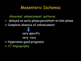 Mesenteric Ischemia
Abnormal enhancement patterns
 delayed on early phase;persistent on late phase
 Complete absence of enhancement
very specific
very rare
 Hyperemia-good prognosis
 CT Angiography
 