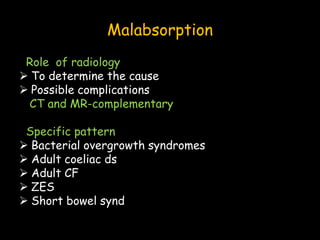 Malabsorption
Role of radiology
 To determine the cause
 Possible complications
CT and MR-complementary
Specific pattern
 Bacterial overgrowth syndromes
 Adult coeliac ds
 Adult CF
 ZES
 Short bowel synd
 