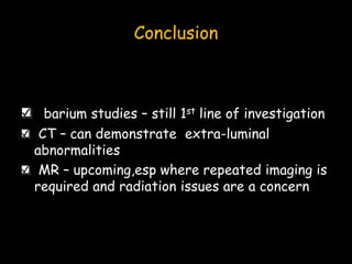 Conclusion
barium studies – still 1st line of investigation
CT – can demonstrate extra-luminal
abnormalities
MR – upcoming,esp where repeated imaging is
required and radiation issues are a concern
 