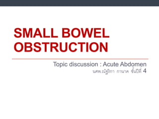SMALL BOWEL
OBSTRUCTION
Topic discussion : Acute Abdomen
นศพ.ณัฐริกา กานาค ชั้นปีที่ 4
 